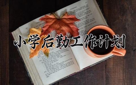 小学后勤工作计划与措施 小学后勤下一步工作思路和计划精选7篇
