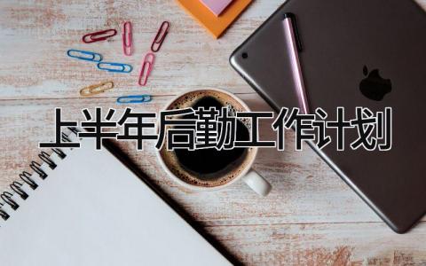上半年后勤工作计划通用范文 2024上半年后勤工作方案模板汇总