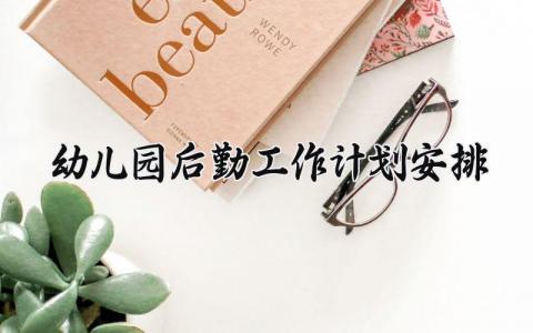 幼儿园后勤工作计划安排方案 幼儿园后勤工作计划2024怎么写