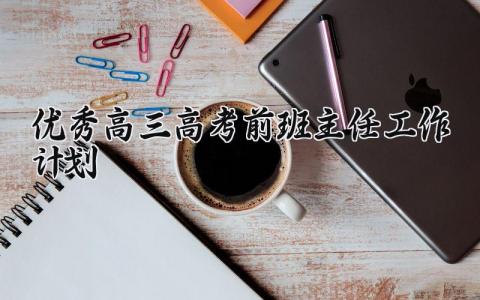 优秀高三高考前班主任工作计划 2024年高三上学期班主任工作计划 (17篇)