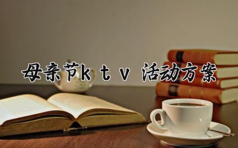 母亲节ktv活动方案设计模板 母亲节ktv活动策划方案范文