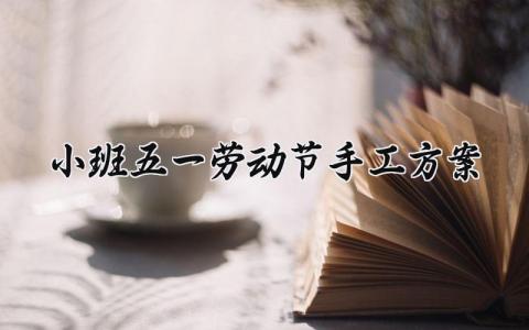 小班五一劳动节手工方案 幼儿园小班五一劳动节手工制作 (13篇）