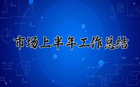 市场上半年工作总结怎么写 市场部上半年工作总结汇报
