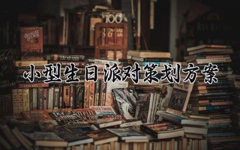 小型生日派对策划方案模板 小型生日宴会怎么布置 (9篇)