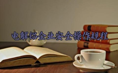 电解铝企业安全操作规程完整版 电解铝企业安全操作的注意事项及日常维护方法