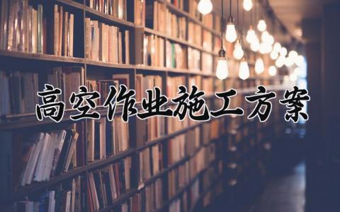 高空作业施工方案 高空作业的施工方案编制依据 (4篇)