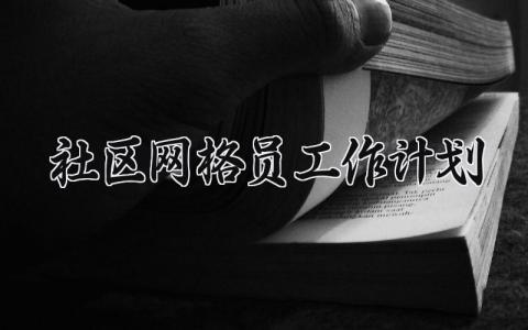 社区网格员工作计划 社区网格员的工作计划和安排 (7篇）