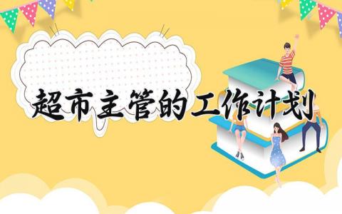 超市主管的工作计划 关于超市主管的工作计划怎么写 (7篇）