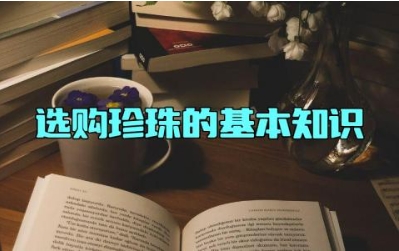 ​选购珍珠的基本知识大全 珍珠的来历及发展历程