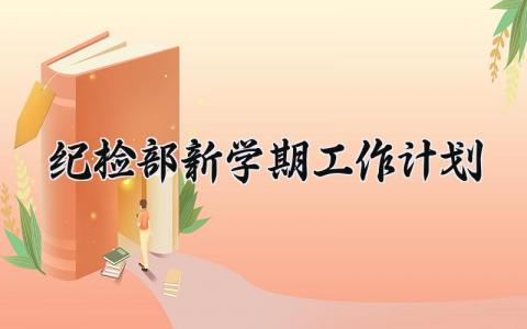 纪检部新学期工作计划 纪检部新学期的工作计划800字 (13篇)