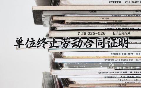 单位终止劳动合同证明 工作单位终止劳动合同证明怎么写 (7篇)