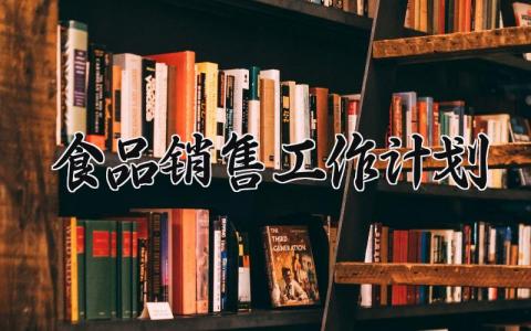 食品销售工作计划 食品销售的工作计划范文 (7篇)