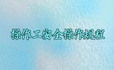 操作工安全操作规程完整版详解 操作工安全培训内容及基本工作原理
