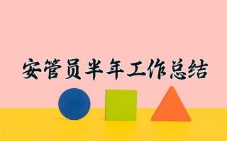 安管员半年工作总结 安管员的半年工作总结怎么写(16篇)