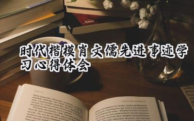 时代楷模肖文儒先进事迹学习心得体会 肖文儒的先进事迹学习心得体会怎么写(7篇)