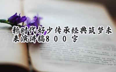 新时代好少传承经典筑梦未来演讲稿800字(8篇)