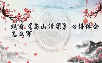 观看《高山清渠》心得体会怎么写作文(8篇)