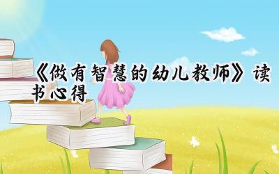 《做有智慧的幼儿教师》读书心得体会怎么写(7篇)