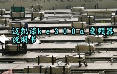 迈凯诺ke300a变频器说明书及安全检查内容和保护功能汇总