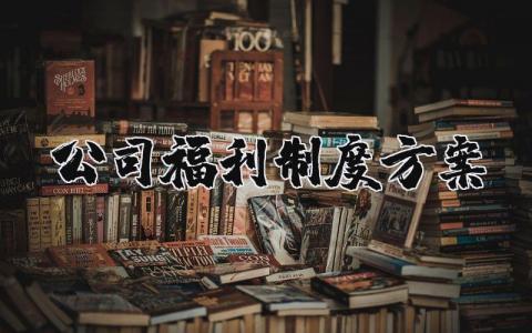 公司福利制度方案汇总 企业福利制度策划书范文