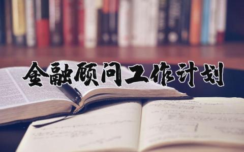金融顾问工作计划精选范文 金融顾问工作开展实施方案