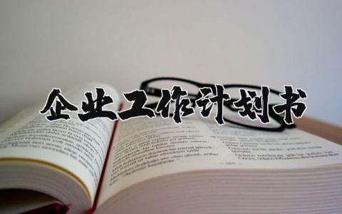 企业工作计划书通用范文 企业2025工作方案模板汇总