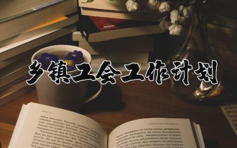 乡镇工会工作计划精选范文 2024乡镇工会工作方案策划书